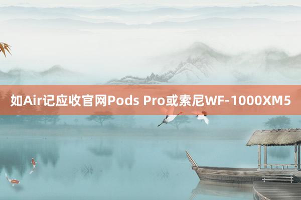 如Air记应收官网Pods Pro或索尼WF-1000XM5