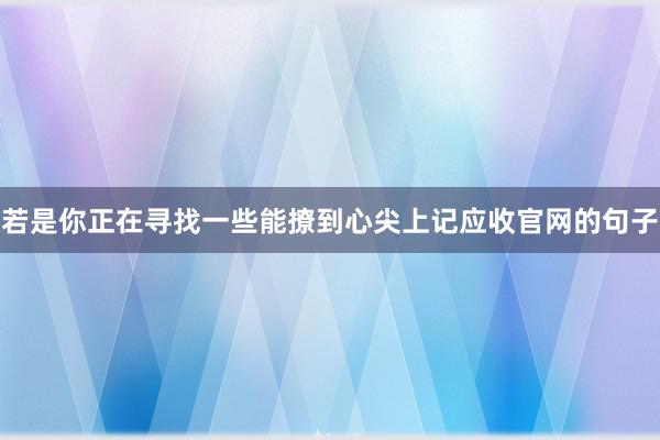 若是你正在寻找一些能撩到心尖上记应收官网的句子