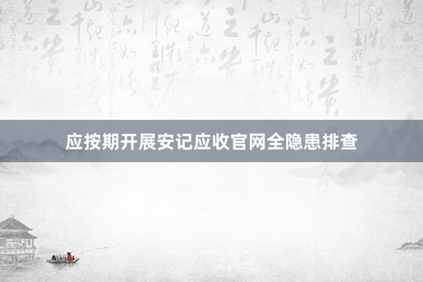 应按期开展安记应收官网全隐患排查
