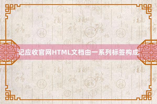 记应收官网HTML文档由一系列标签构成