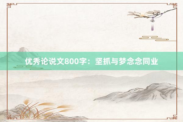 优秀论说文800字：坚抓与梦念念同业