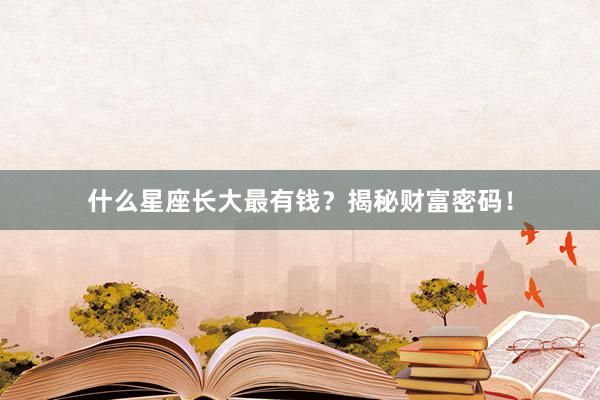 什么星座长大最有钱？揭秘财富密码！
