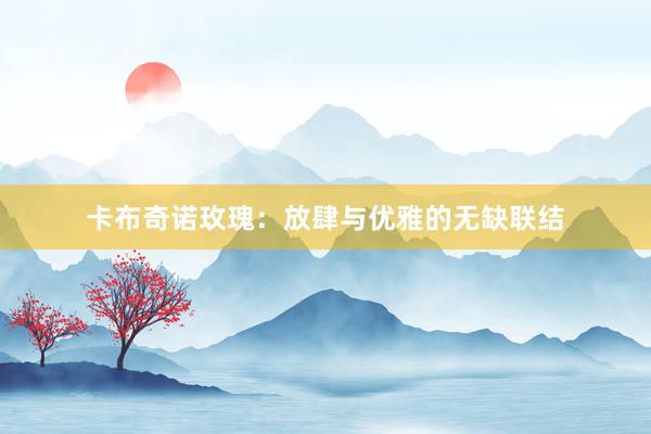 卡布奇诺玫瑰：放肆与优雅的无缺联结