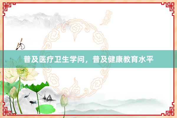 普及医疗卫生学问，普及健康教育水平
