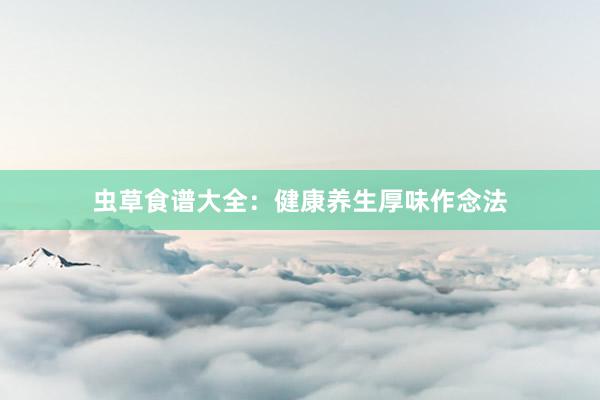 虫草食谱大全：健康养生厚味作念法