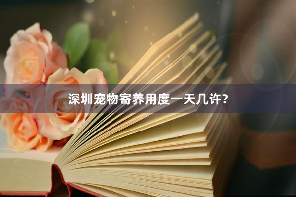 深圳宠物寄养用度一天几许？
